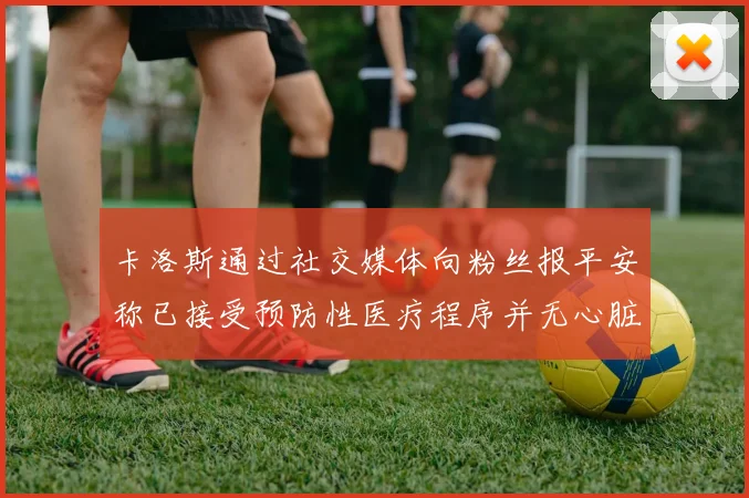 卡洛斯通过社交媒体向粉丝报平安称已接受预防性医疗程序并无心脏病发作