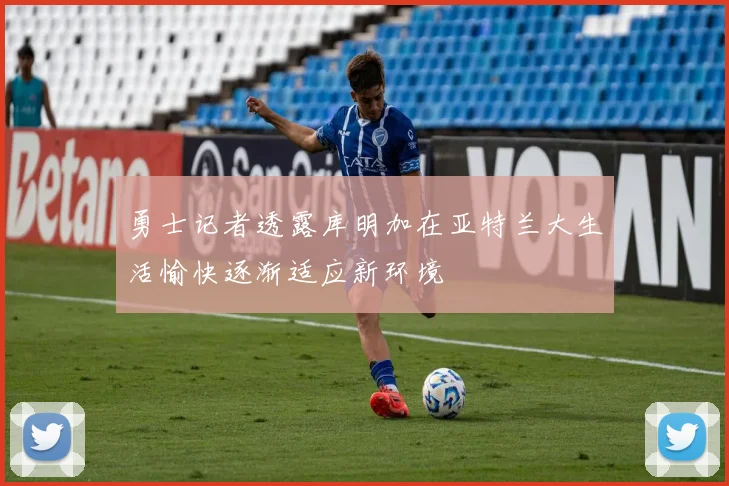 勇士记者透露库明加在亚特兰大生活愉快逐渐适应新环境