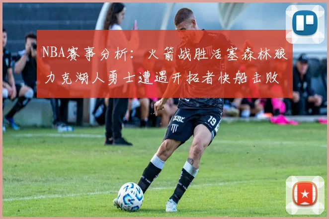 NBA赛事分析：火箭战胜活塞森林狼力克湖人勇士遭遇开拓者快船击败太阳