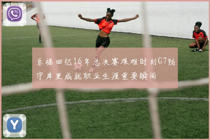 乐福回忆16年总决赛艰难时刻G7防守库里成就职业生涯重要瞬间