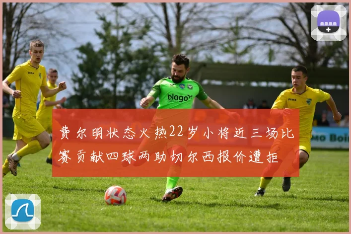费尔明状态火热22岁小将近三场比赛贡献四球两助切尔西报价遭拒