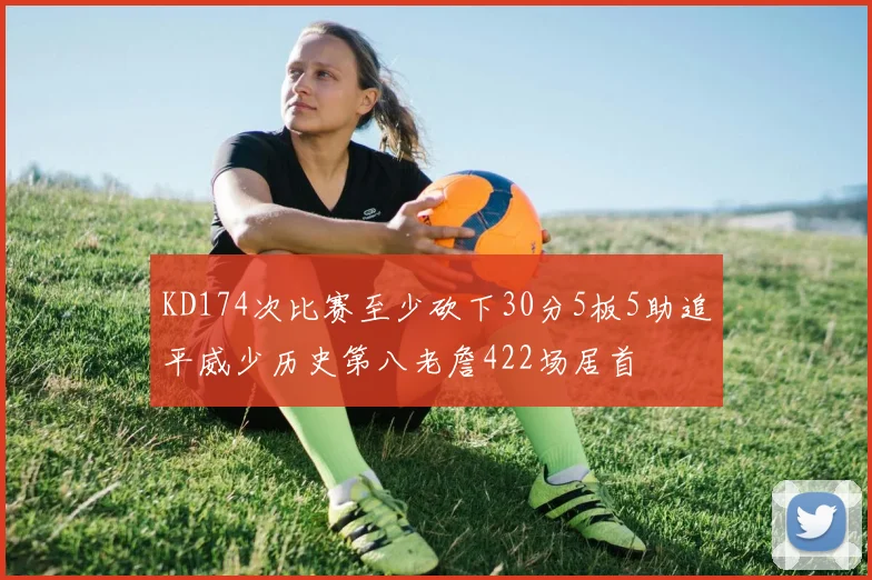 KD174次比赛至少砍下30分5板5助追平威少历史第八老詹422场居首