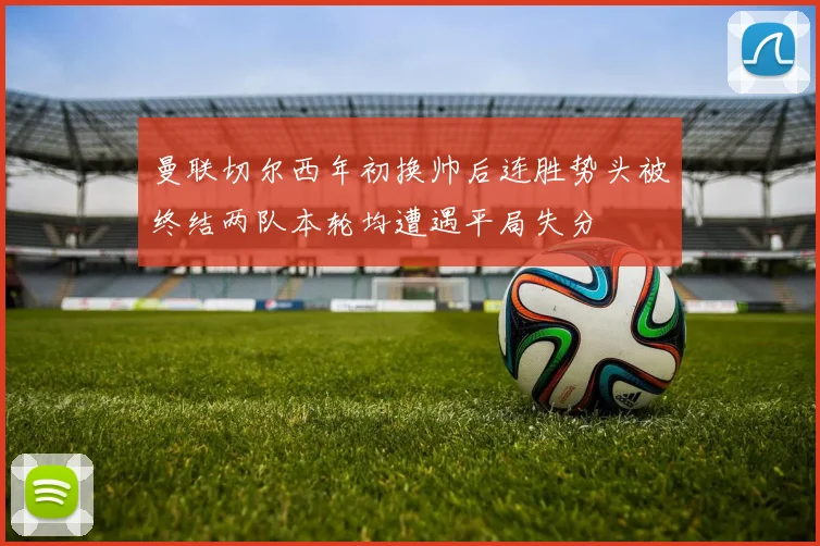 曼联切尔西年初换帅后连胜势头被终结两队本轮均遭遇平局失分