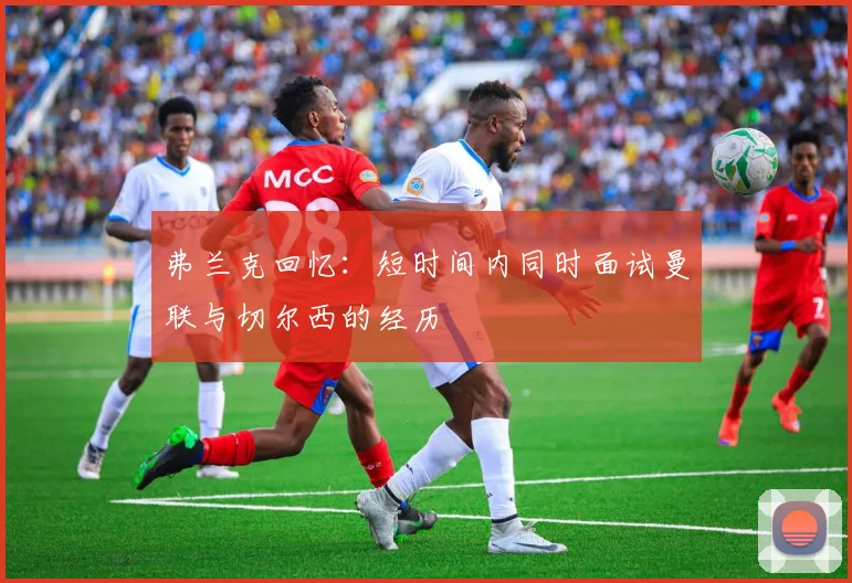 弗兰克回忆：短时间内同时面试曼联与切尔西的经历