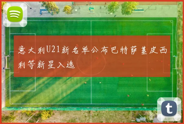 意大利U21新名单公布巴特萨基皮西利等新星入选