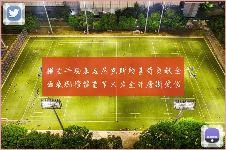 掘金半场落后尼克斯约基奇贡献全面表现穆雷首节火力全开唐斯受伤拼搏不止