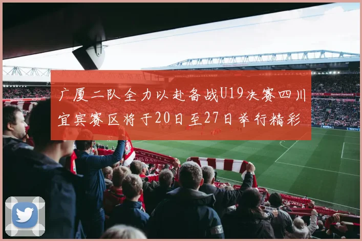 广厦二队全力以赴备战U19决赛四川宜宾赛区将于20日至27日举行精彩对决
