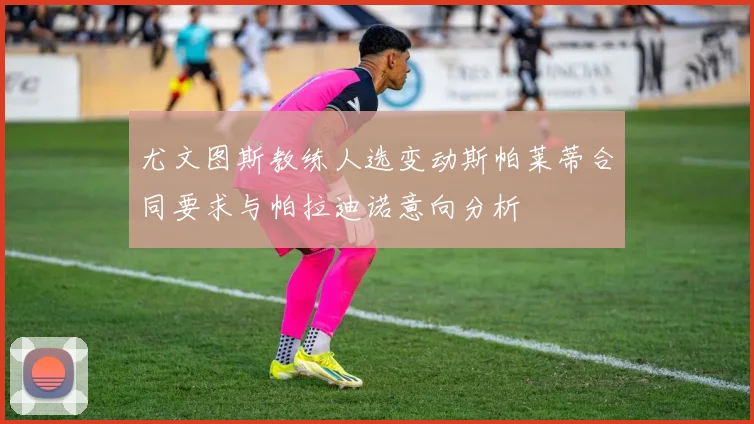尤文图斯教练人选变动斯帕莱蒂合同要求与帕拉迪诺意向分析