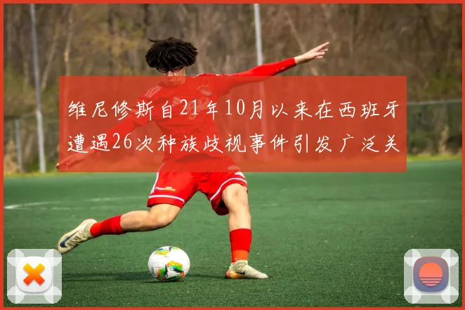 维尼修斯自21年10月以来在西班牙遭遇26次种族歧视事件引发广泛关注