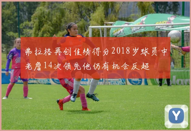 弗拉格再创佳绩得分2018岁球员中老詹14次领先他仍有机会反超