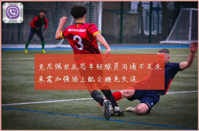 克尼佩尔反思年轻球员沟通不足未来需加强场上配合避免失误