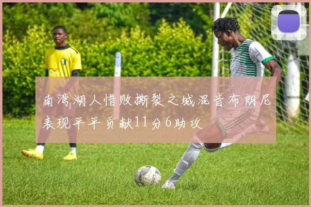 南湾湖人惜败撕裂之城混音布朗尼表现平平贡献11分6助攻