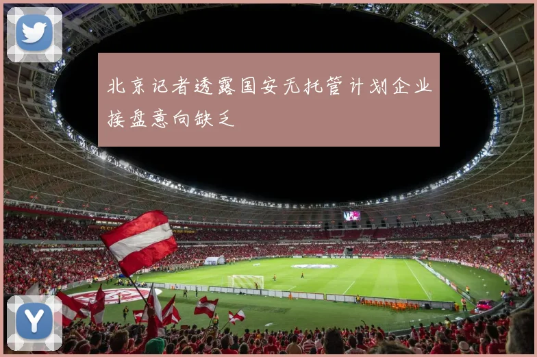 北京记者透露国安无托管计划企业接盘意向缺乏