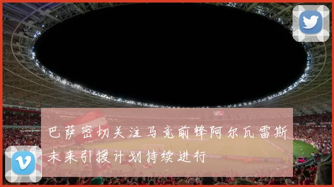 巴萨密切关注马竞前锋阿尔瓦雷斯未来引援计划持续进行