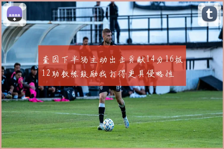 奎因下半场主动出击贡献14分16板12助教练鼓励我打得更具侵略性