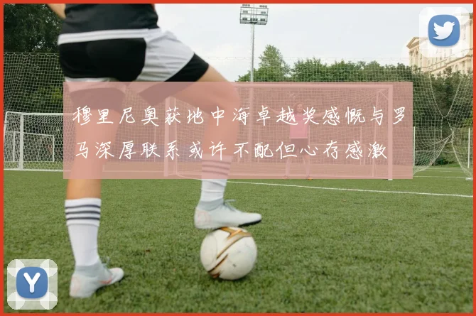 穆里尼奥获地中海卓越奖感慨与罗马深厚联系或许不配但心存感激