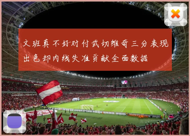 文班真不好对付武切维奇三分表现出色却内线失准贡献全面数据