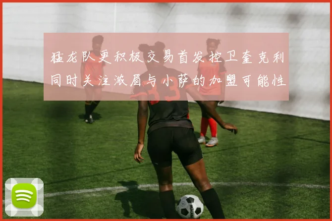 猛龙队更积极交易首发控卫奎克利同时关注浓眉与小萨的加盟可能性