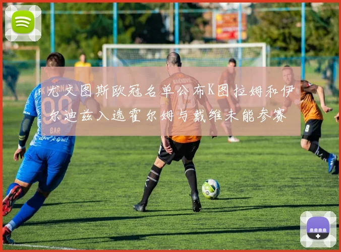 尤文图斯欧冠名单公布K图拉姆和伊尔迪兹入选霍尔姆与戴维未能参赛