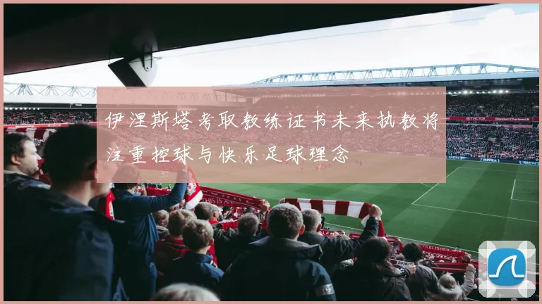伊涅斯塔考取教练证书未来执教将注重控球与快乐足球理念