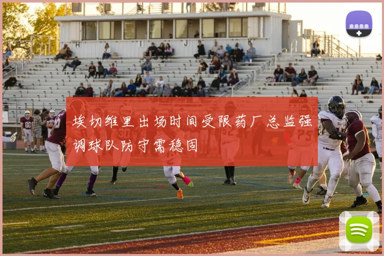 埃切维里出场时间受限药厂总监强调球队防守需稳固