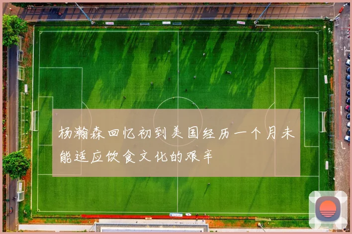杨瀚森回忆初到美国经历一个月未能适应饮食文化的艰辛