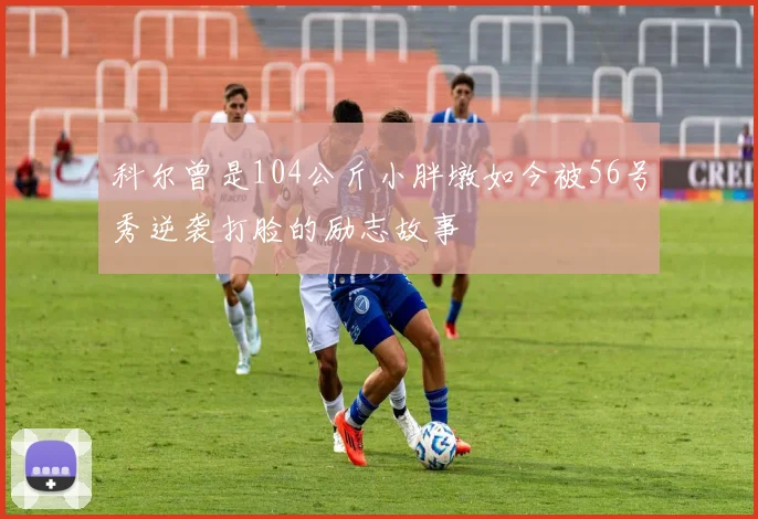 科尔曾是104公斤小胖墩如今被56号秀逆袭打脸的励志故事