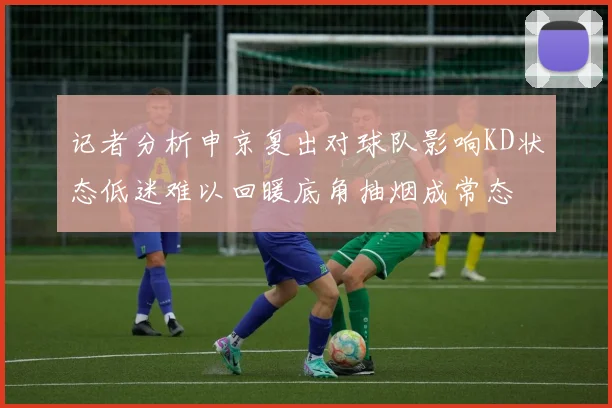 记者分析申京复出对球队影响KD状态低迷难以回暖底角抽烟成常态