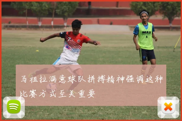 马祖拉满意球队拼搏精神强调这种比赛方式至关重要