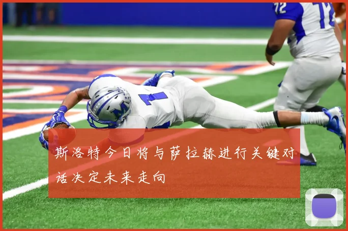 斯洛特今日将与萨拉赫进行关键对话决定未来走向