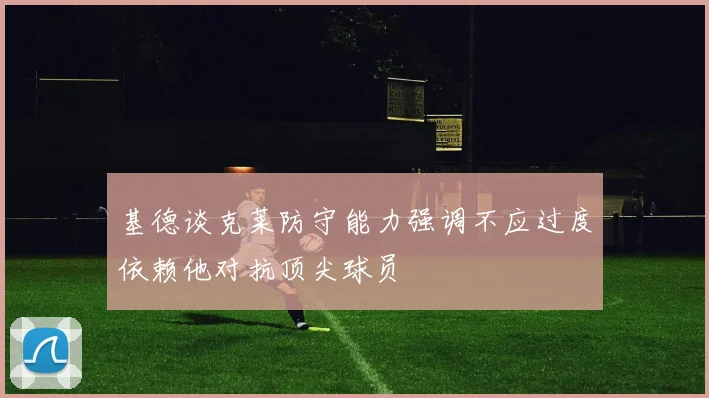基德谈克莱防守能力强调不应过度依赖他对抗顶尖球员