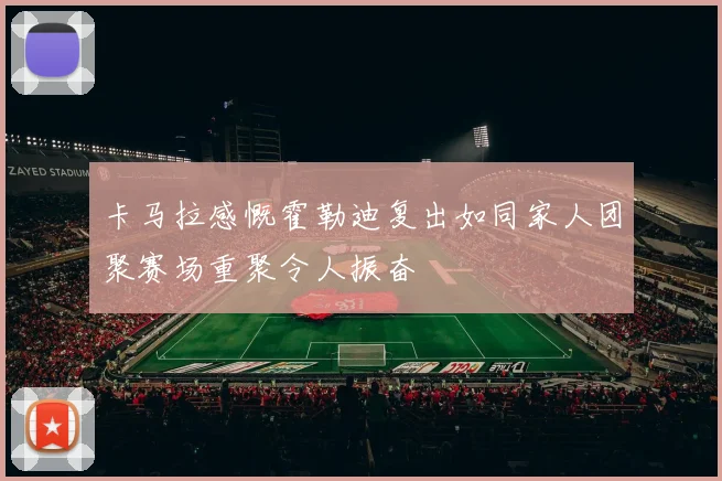 卡马拉感慨霍勒迪复出如同家人团聚赛场重聚令人振奋