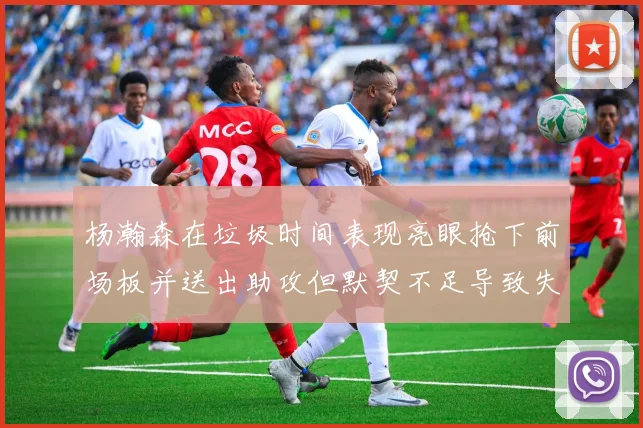 杨瀚森在垃圾时间表现亮眼抢下前场板并送出助攻但默契不足导致失误