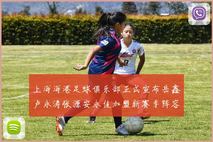 上海海港足球俱乐部正式宣布岳鑫卢永涛张源安永佳加盟新赛季阵容更新