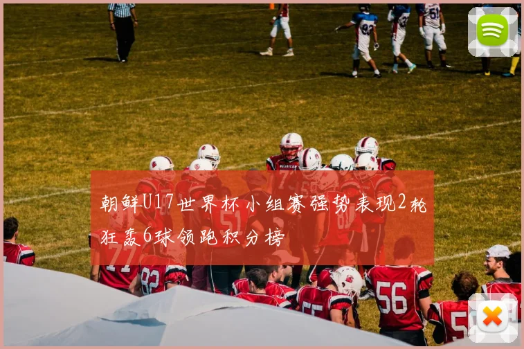 朝鲜U17世界杯小组赛强势表现2轮狂轰6球领跑积分榜