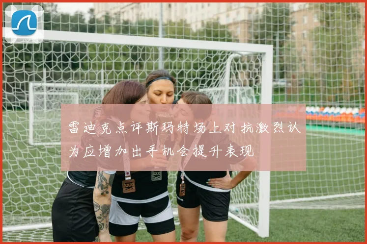雷迪克点评斯玛特场上对抗激烈认为应增加出手机会提升表现